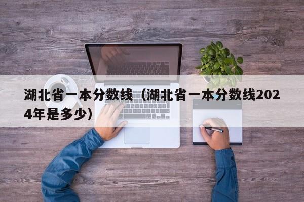 湖北省一本分数线（湖北省一本分数线2024年是多少）