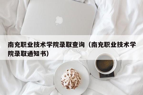 南充职业技术学院录取查询（南充职业技术学院录取通知书）