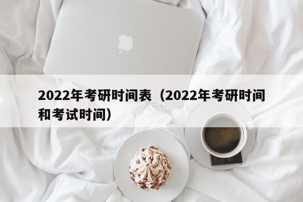 2022年考研时间表（2022年考研时间和考试时间）