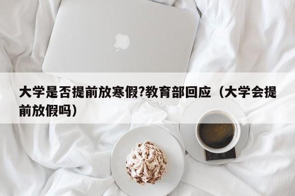 大学是否提前放寒假?教育部回应（大学会提前放假吗）