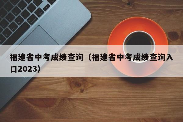 福建省中考成绩查询（福建省中考成绩查询入口2023）