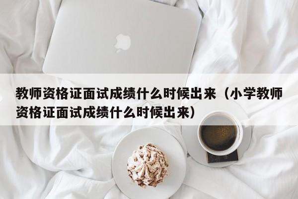 教师资格证面试成绩什么时候出来（小学教师资格证面试成绩什么时候出来）