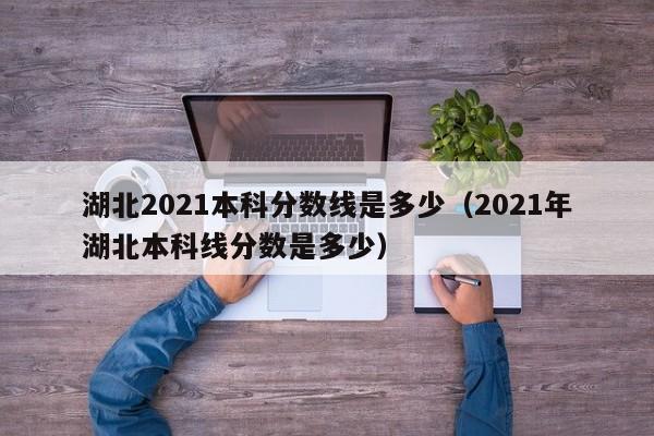 湖北2021本科分数线是多少（2021年湖北本科线分数是多少）