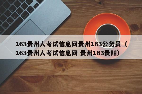 163贵州人考试信息网贵州163公务员（163贵州人考试信息网 贵州163贵阳）