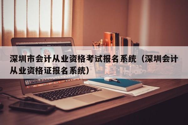 深圳市会计从业资格考试报名系统（深圳会计从业资格证报名系统）