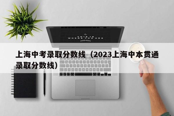 上海中考录取分数线（2023上海中本贯通录取分数线）