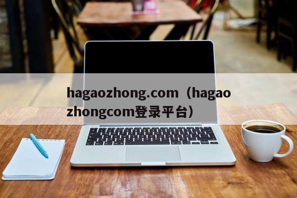 hagaozhong.com（hagaozhongcom登录平台）