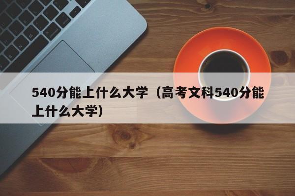 540分能上什么大学（高考文科540分能上什么大学）