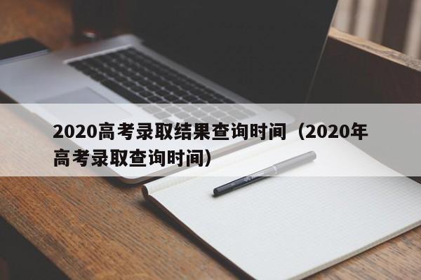 2020高考录取结果查询时间（2020年高考录取查询时间）