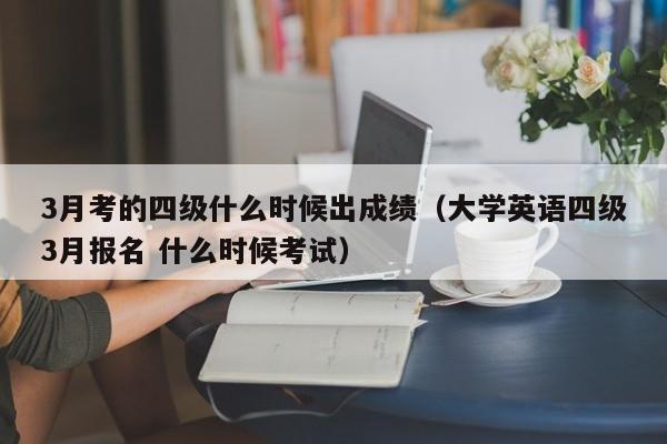 3月考的四级什么时候出成绩（大学英语四级3月报名 什么时候考试）