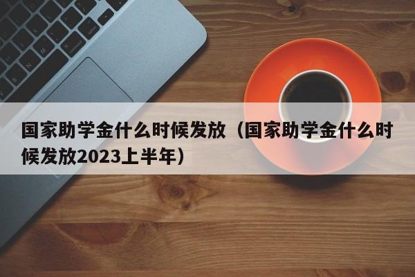 国家助学金什么时候发放（国家助学金什么时候发放2023上半年）