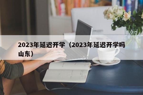 2023年延迟开学（2023年延迟开学吗山东）