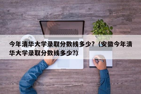 今年清华大学录取分数线多少?（安徽今年清华大学录取分数线多少?）