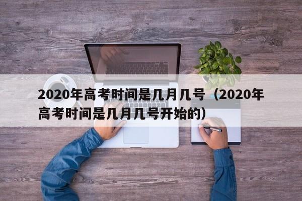 2020年高考时间是几月几号（2020年高考时间是几月几号开始的）