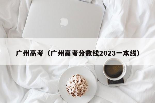 广州高考（广州高考分数线2023一本线）